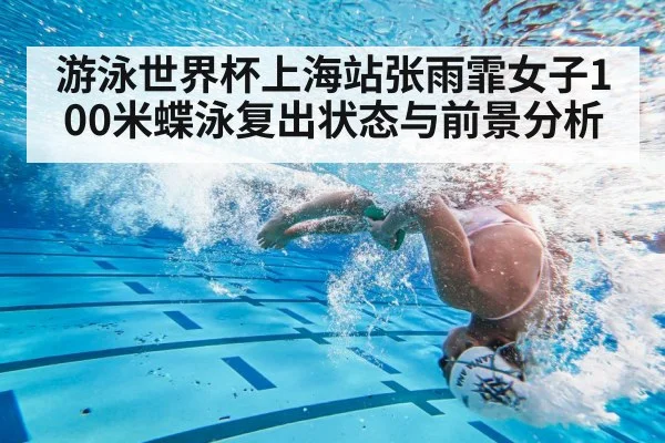 游泳世界杯上海站张雨霏女子100米蝶泳复出状态与前景分析
