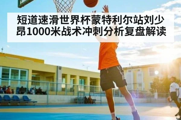 短道速滑世界杯蒙特利尔站刘少昂1000米战术冲刺分析复盘解读